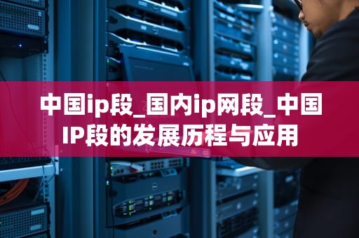 中国ip段_国内ip网段_中国IP段的发展历程与应用