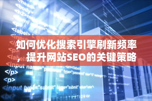 如何优化搜索引擎刷新频率,提升网站SEO的关键策略,搜索引擎刷新频率是什么 如何优化搜索引擎刷新频率,提升网站SEO的关键策略,搜索引擎刷新频率是什么