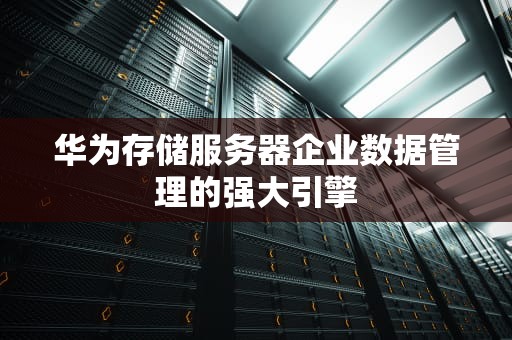 华为存储服务器企业数据管理的强大引擎