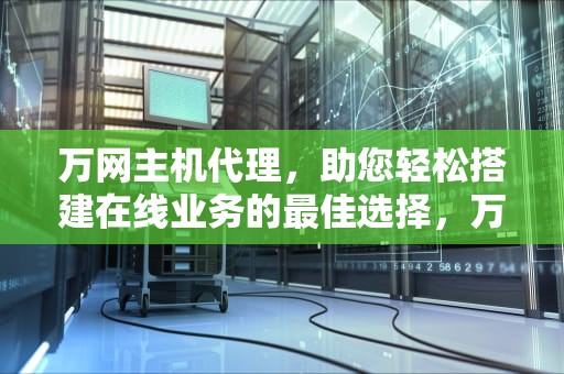 万网主机代理，助您轻松搭建在线业务的最佳选择，万网主机代理多少钱
