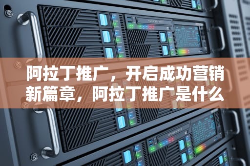 阿拉丁推广，开启成功营销新篇章，阿拉丁推广是什么
