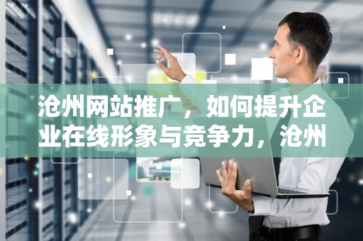 沧州网站推广，如何提升企业在线形象与竞争力，沧州网站推广公司