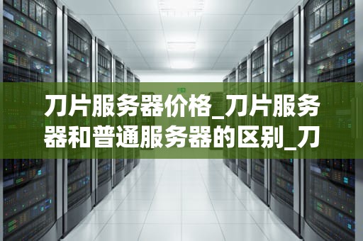 刀片服务器价格_刀片服务器和普通服务器的区别_刀片服务器价格及其影响因素