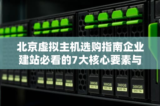 北京虚拟主机选购指南企业建站必看的7大核心要素与实战建议