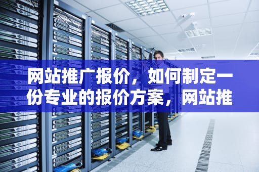 网站推广报价，如何制定一份专业的报价方案，网站推广报价怎么做