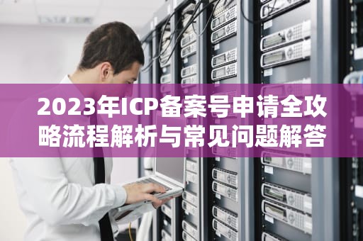 2023年ICP备案号申请全攻略流程解析与常见问题解答
