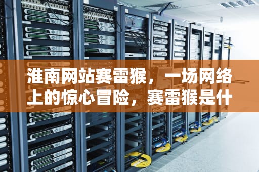 淮南网站赛雷猴，一场网络上的惊心冒险，赛雷猴是什么意思