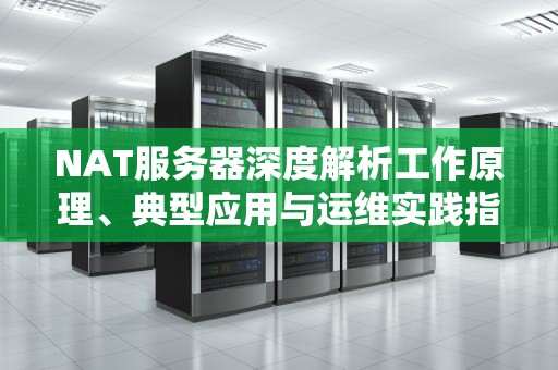 NAT服务器深度解析工作原理、典型应用与运维实践指南