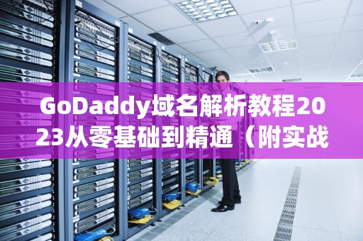 GoDaddy域名解析教程2023从零基础到精通（附实战图解）