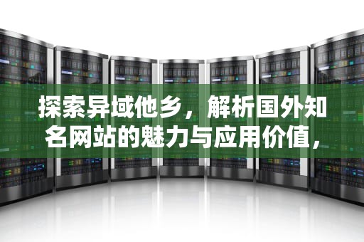 探索异域他乡，解析国外知名网站的魅力与应用价值，外国网站怎么访问