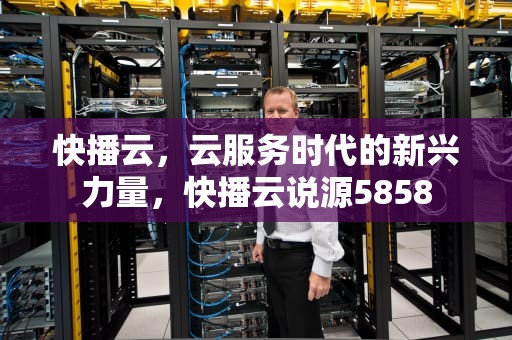 快播云，云服务时代的新兴力量，快播云说源5858