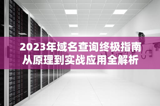 2023年域名查询终极指南从原理到实战应用全解析