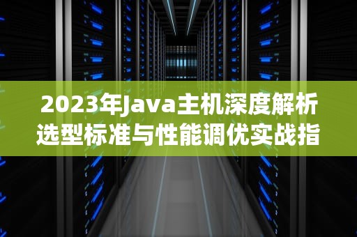 2023年Java主机深度解析选型标准与性能调优实战指南