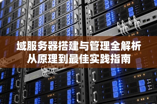 域服务器搭建与管理全解析从原理到最佳实践指南