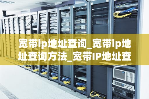 宽带ip地址查询_宽带ip地址查询方法_宽带IP地址查询的全面指南