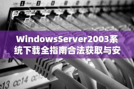 WindowsServer2003系统下载全指南合法获取与安全部署要点解析