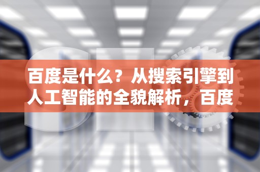 百度是什么？从搜索引擎到人工智能的全貌解析，百度是什么时候出来的
