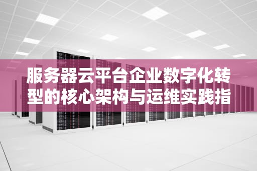 服务器云平台企业数字化转型的核心架构与运维实践指南