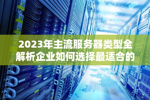 2023年主流服务器类型全解析企业如何选择最适合的方案？