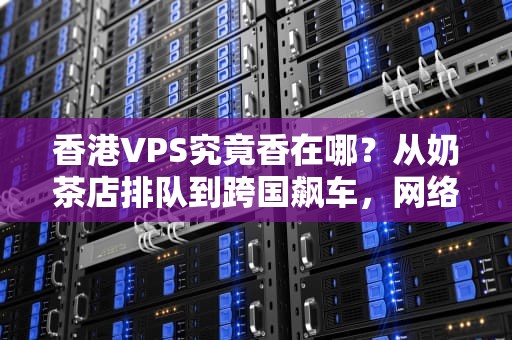 香港VPS究竟香在哪？从奶茶店排队到跨国飙车，网络老司机带你避坑选神机！