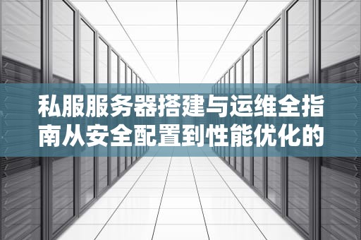私服服务器搭建与运维全指南从安全配置到性能优化的专业方案