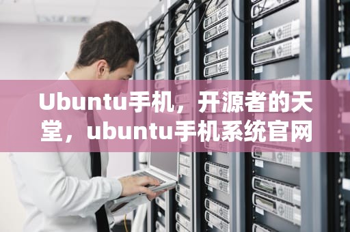 Ubuntu手机，开源者的天堂，ubuntu手机系统官网版