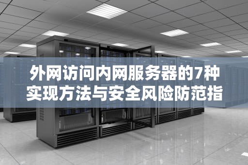 外网访问内网服务器的7种实现方法与安全风险防范指南