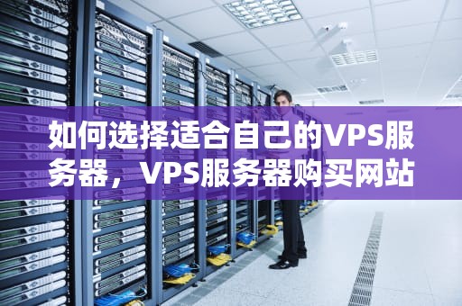 如何选择适合自己的VPS服务器，VPS服务器购买网站