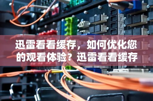 迅雷看看缓存，如何优化您的观看体验？迅雷看看缓存文件在哪