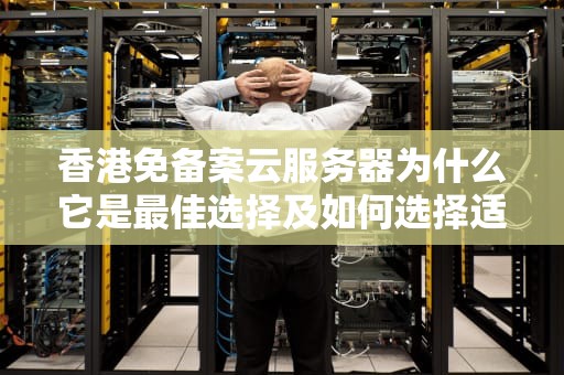 香港免备案云服务器为什么它是最佳选择及如何选择适合的服务商