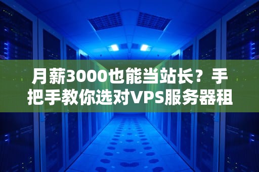 月薪3000也能当站长？手把手教你选对VPS服务器租用不踩雷！