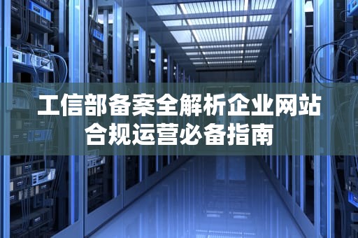 工信部备案全解析企业网站合规运营必备指南