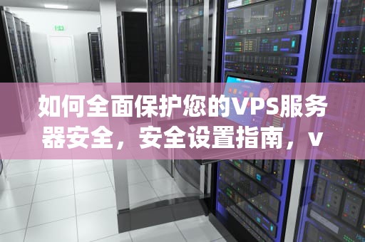 如何全面保护您的VPS服务器安全，安全设置指南，vps安全配置