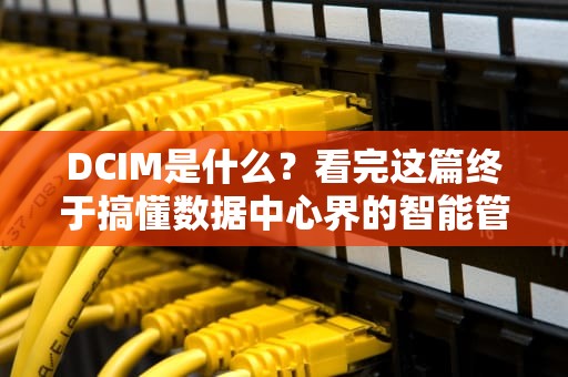 DCIM是什么？看完这篇终于搞懂数据中心界的智能管家了！