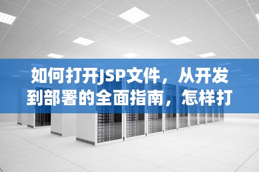 如何打开JSP文件，从开发到部署的全面指南，怎样打开jsp文件夹