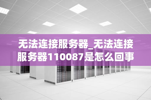 无法连接服务器_无法连接服务器110087是怎么回事_无法连接服务器：原因与解决方案