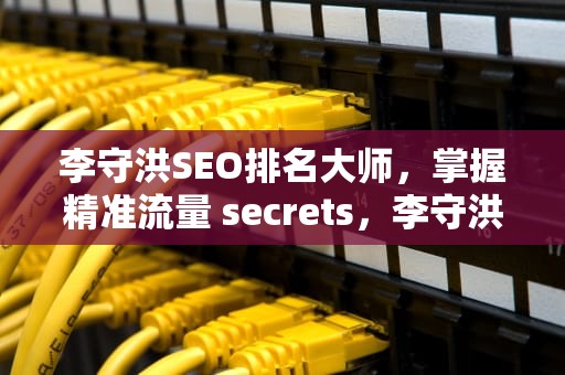 李守洪SEO排名大师,掌握精准流量 secrets,李守洪排名大师怎么样 李守洪SEO排名大师,掌握精准流量 secrets,李守洪排名大师怎么样