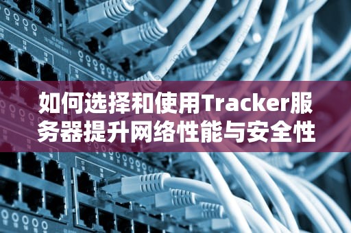 如何选择和使用Tracker服务器提升网络性能与安全性