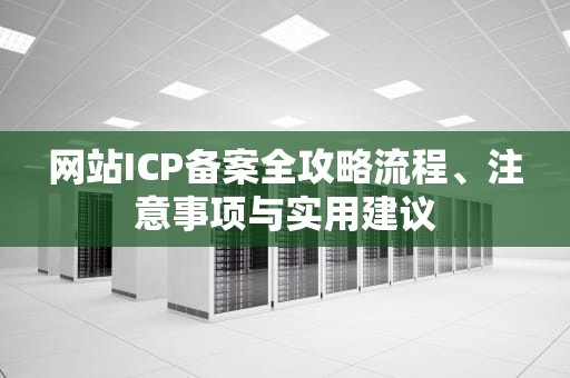 网站ICP备案全攻略流程、注意事项与实用建议