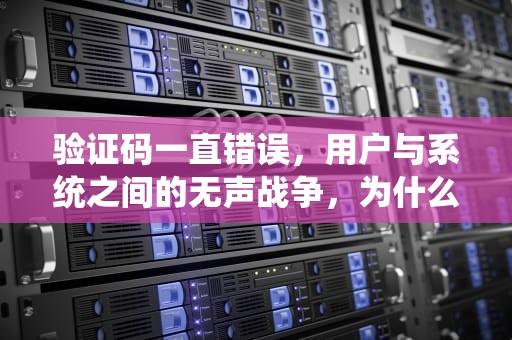 验证码一直错误，用户与系统之间的无声战争，为什么验证码一直错误