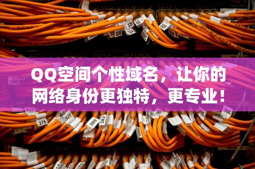 QQ空间个性域名，让你的网络身份更独特，更专业！qq空间个性域名是什么