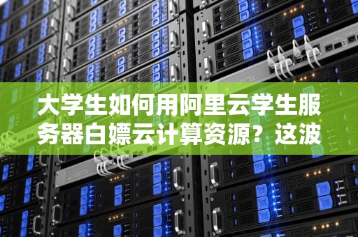 大学生如何用阿里云学生服务器白嫖云计算资源？这波羊毛必须薅！