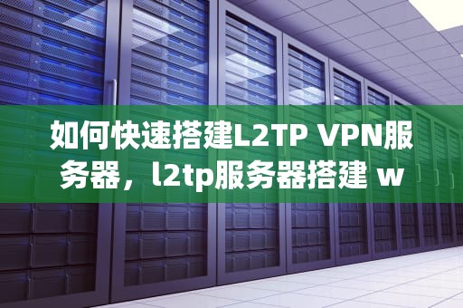 如何快速搭建L2TP VPN服务器，l2tp服务器搭建 window