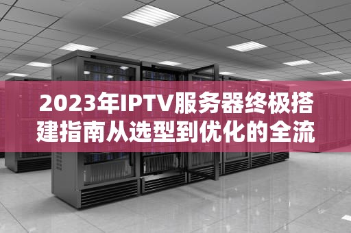 2023年IPTV服务器终极搭建指南从选型到优化的全流程解析