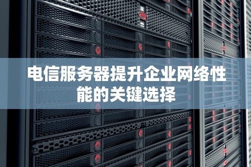 电信服务器提升企业网络性能的关键选择