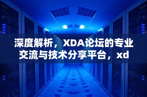 深度解析，XDA论坛的专业交流与技术分享平台，xda论坛官网