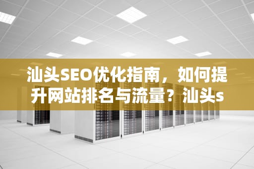 汕头SEO优化指南，如何提升网站排名与流量？汕头seo网络推广专业