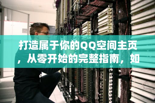打造属于你的QQ空间主页，从零开始的完整指南，如何制作qq空间主页