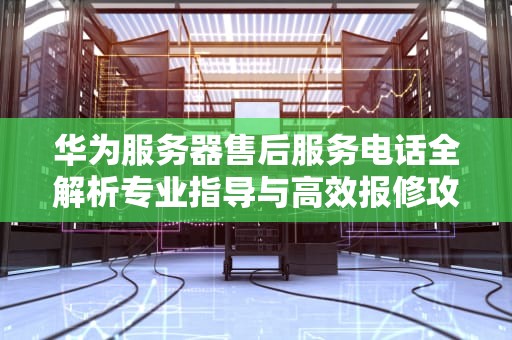 华为服务器售后服务电话全解析专业指导与高效报修攻略