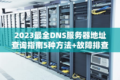 2023最全DNS服务器地址查询指南5种方法+故障排查技巧